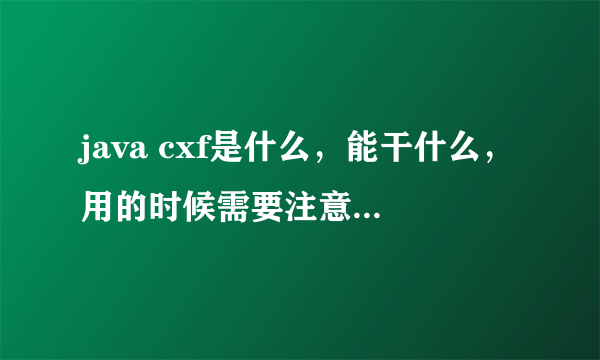 java cxf是什么，能干什么，用的时候需要注意什么，请赐教