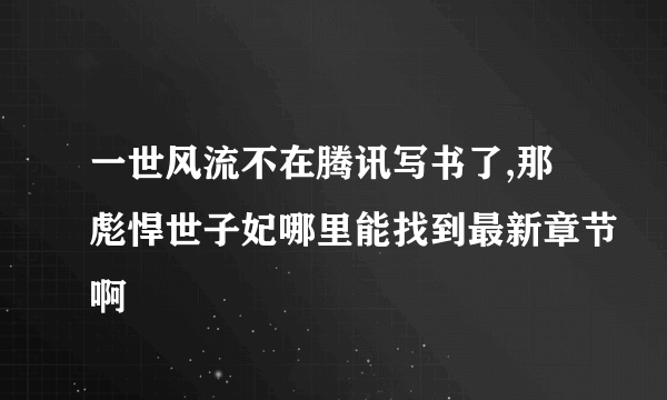 一世风流不在腾讯写书了,那彪悍世子妃哪里能找到最新章节啊