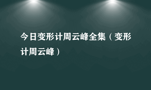 今日变形计周云峰全集（变形计周云峰）