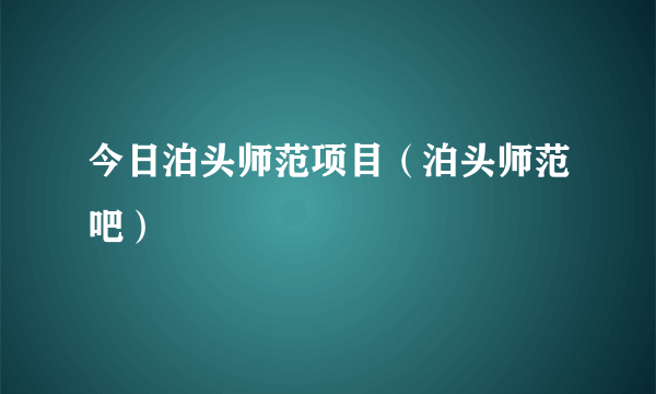 今日泊头师范项目（泊头师范吧）