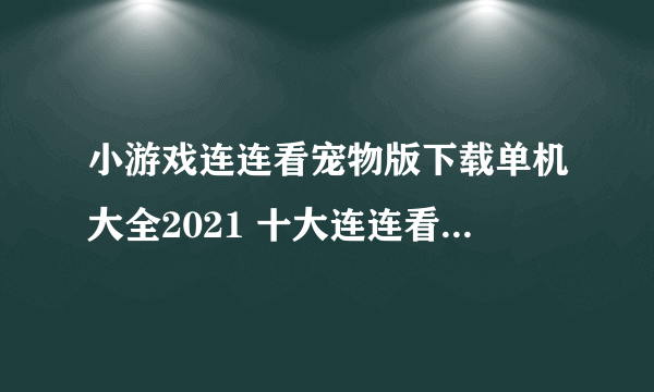 小游戏连连看宠物版下载单机大全2021 十大连连看游戏排行榜推荐