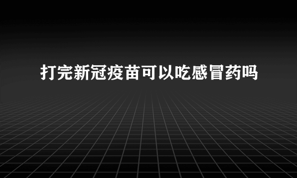 打完新冠疫苗可以吃感冒药吗