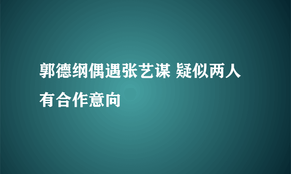 郭德纲偶遇张艺谋 疑似两人有合作意向