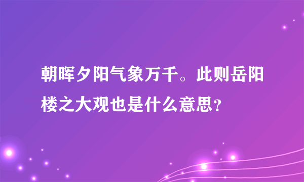 朝晖夕阳气象万千。此则岳阳楼之大观也是什么意思？