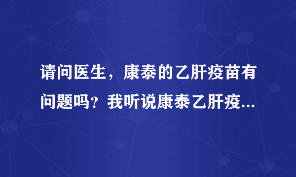 请问医生，康泰的乙肝疫苗有问题吗？我听说康泰乙肝疫苗以前出过事