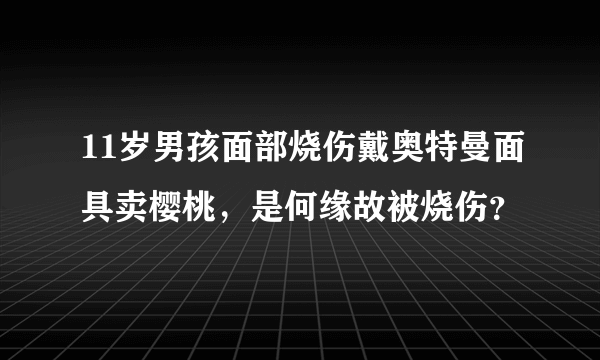 11岁男孩面部烧伤戴奥特曼面具卖樱桃，是何缘故被烧伤？