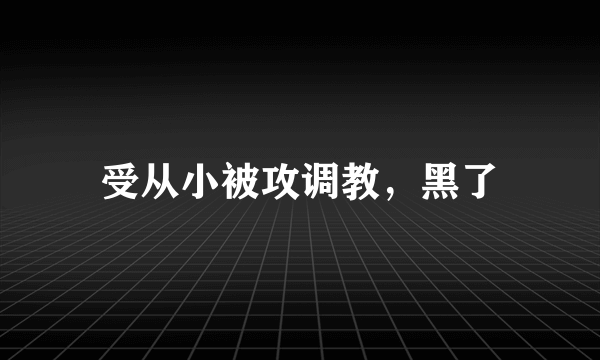 受从小被攻调教，黑了