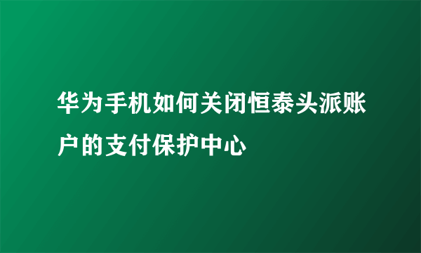 华为手机如何关闭恒泰头派账户的支付保护中心