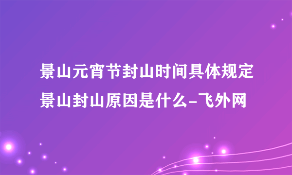 景山元宵节封山时间具体规定景山封山原因是什么-飞外网