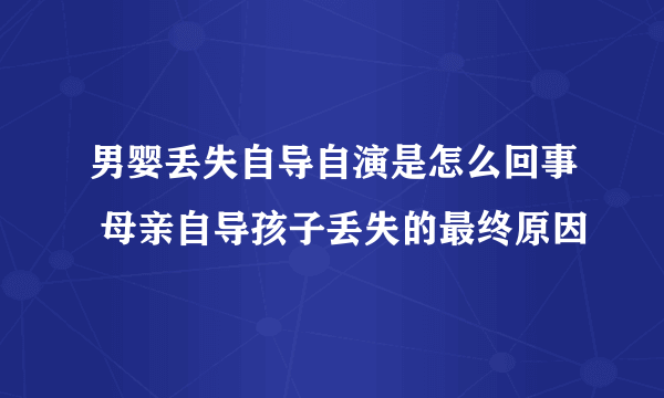 男婴丢失自导自演是怎么回事 母亲自导孩子丢失的最终原因