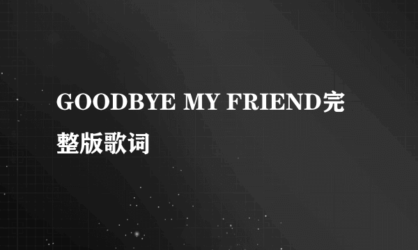 GOODBYE MY FRIEND完整版歌词