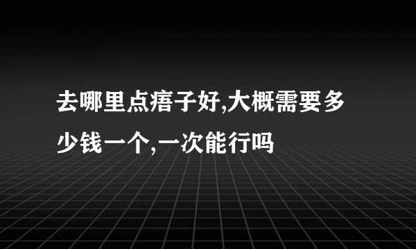 去哪里点痦子好,大概需要多少钱一个,一次能行吗