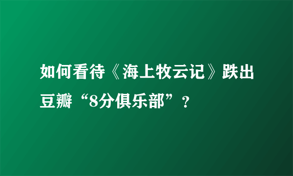 如何看待《海上牧云记》跌出豆瓣“8分俱乐部”？