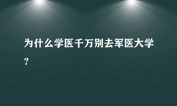 为什么学医千万别去军医大学？