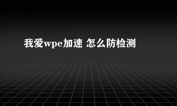 我爱wpe加速 怎么防检测