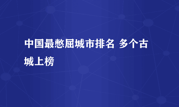 中国最憋屈城市排名 多个古城上榜