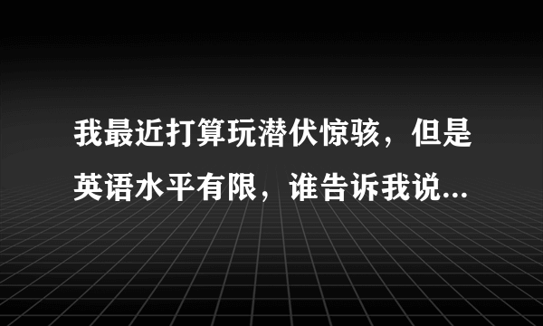 我最近打算玩潜伏惊骇，但是英语水平有限，谁告诉我说的是什么，要怎么玩（别发网站）