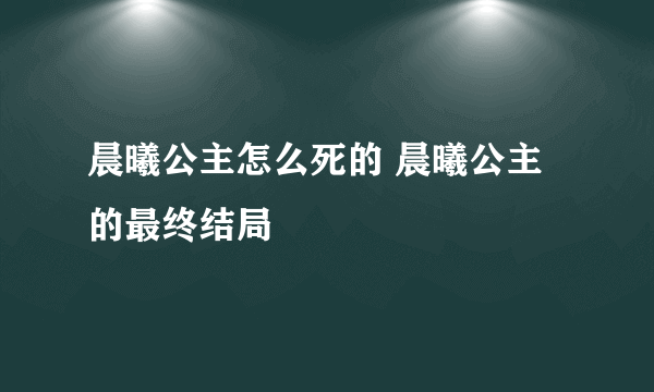 晨曦公主怎么死的 晨曦公主的最终结局