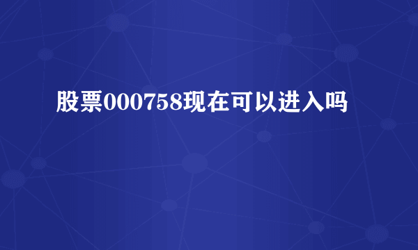 股票000758现在可以进入吗