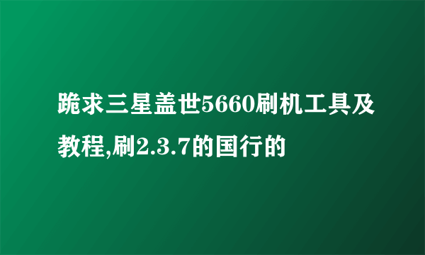 跪求三星盖世5660刷机工具及教程,刷2.3.7的国行的