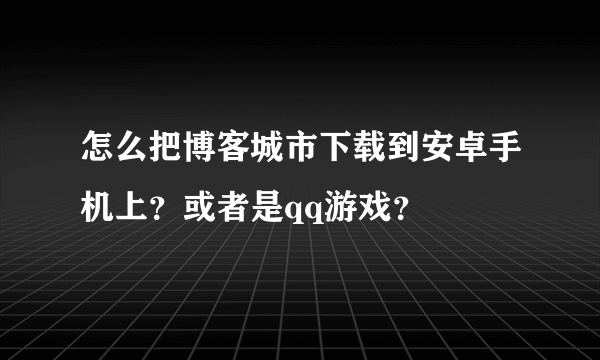 怎么把博客城市下载到安卓手机上？或者是qq游戏？