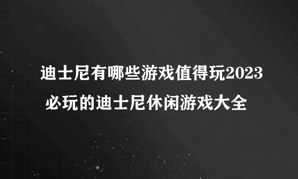 迪士尼有哪些游戏值得玩2023 必玩的迪士尼休闲游戏大全