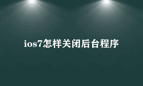 ios7怎样关闭后台程序