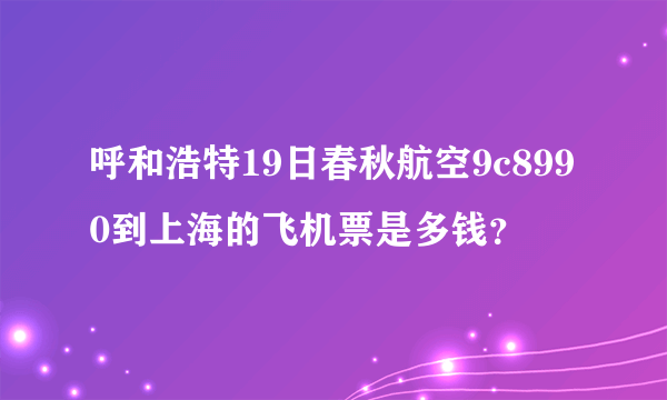 呼和浩特19日春秋航空9c8990到上海的飞机票是多钱？