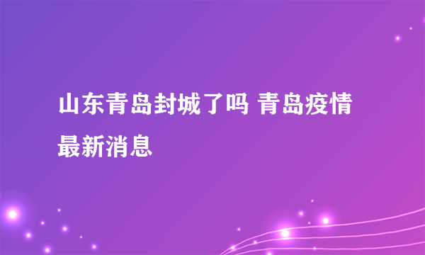 山东青岛封城了吗 青岛疫情最新消息