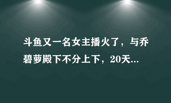 斗鱼又一名女主播火了，与乔碧萝殿下不分上下，20天赚了12万，如何评价？