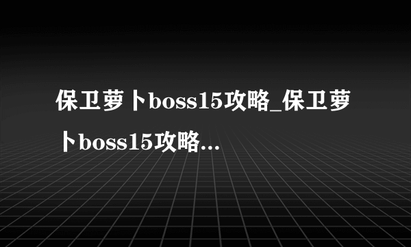 保卫萝卜boss15攻略_保卫萝卜boss15攻略详细解读