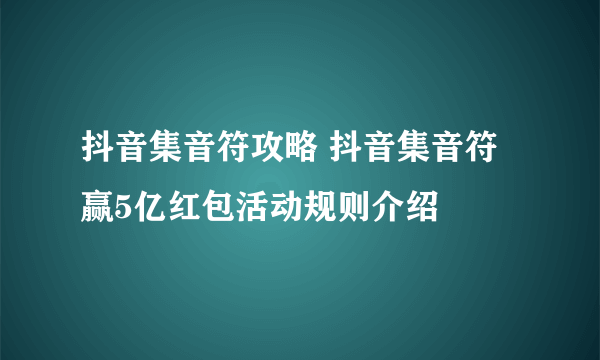 抖音集音符攻略 抖音集音符赢5亿红包活动规则介绍