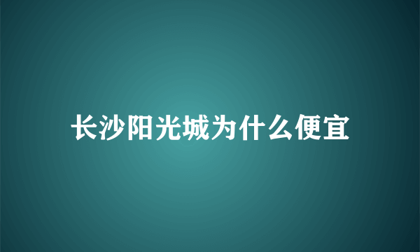 长沙阳光城为什么便宜