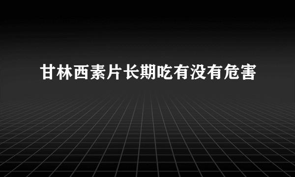 甘林西素片长期吃有没有危害