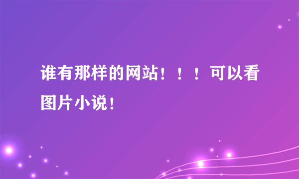 谁有那样的网站！！！可以看图片小说！