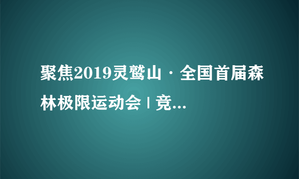 聚焦2019灵鹫山·全国首届森林极限运动会 | 竞赛项目详情解读