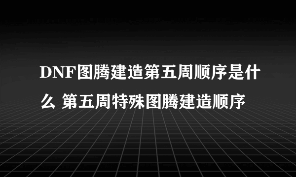 DNF图腾建造第五周顺序是什么 第五周特殊图腾建造顺序