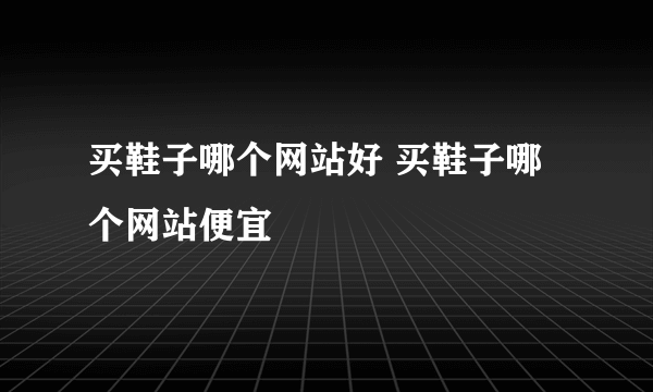 买鞋子哪个网站好 买鞋子哪个网站便宜