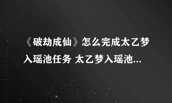 《破劫成仙》怎么完成太乙梦入瑶池任务 太乙梦入瑶池任务完成攻略