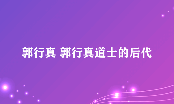 郭行真 郭行真道士的后代