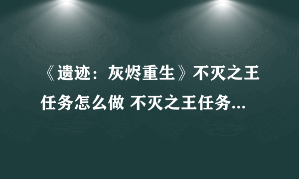 《遗迹：灰烬重生》不灭之王任务怎么做 不灭之王任务分支介绍