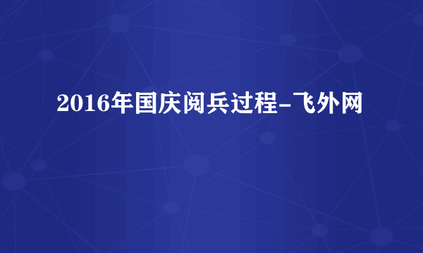 2016年国庆阅兵过程-飞外网