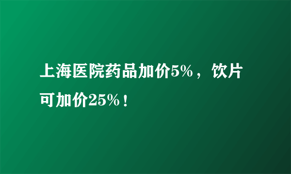 上海医院药品加价5%，饮片可加价25%！