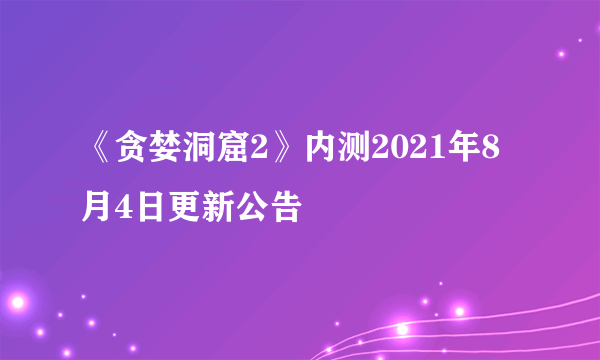 《贪婪洞窟2》内测2021年8月4日更新公告