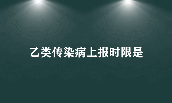 乙类传染病上报时限是