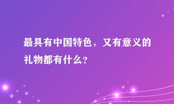 最具有中国特色，又有意义的礼物都有什么？