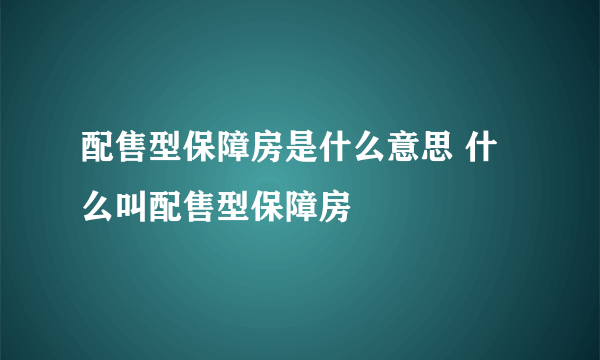 配售型保障房是什么意思 什么叫配售型保障房