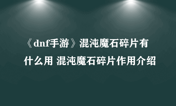 《dnf手游》混沌魔石碎片有什么用 混沌魔石碎片作用介绍