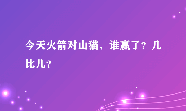 今天火箭对山猫，谁赢了？几比几？