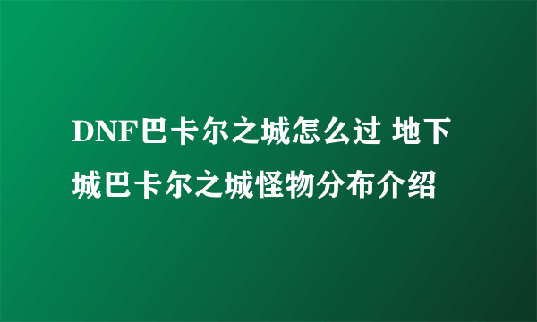 DNF巴卡尔之城怎么过 地下城巴卡尔之城怪物分布介绍